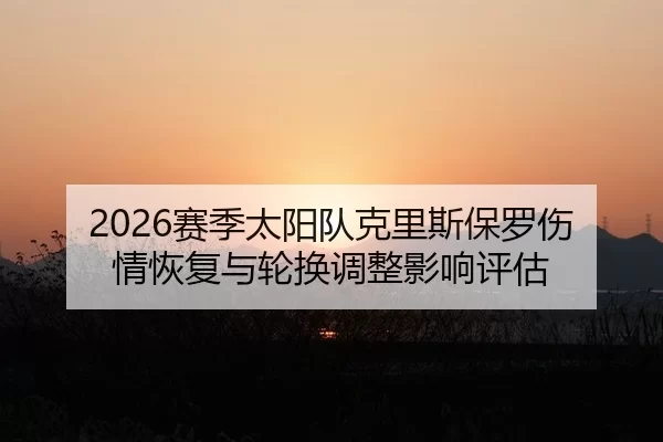 2026赛季太阳队克里斯保罗伤情恢复与轮换调整影响评估