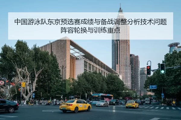 中国游泳队东京预选赛成绩与备战调整分析技术问题阵容轮换与训练重点