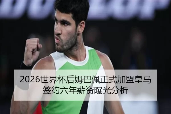 2026世界杯后姆巴佩正式加盟皇马签约六年薪资曝光分析