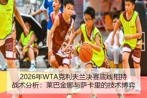 2026年WTA克利夫兰决赛底线相持战术分析：莱巴金娜与萨卡里的技术博弈